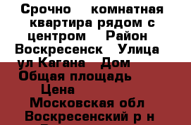 Срочно! 2-комнатная квартира рядом с центром! › Район ­ Воскресенск › Улица ­ ул.Кагана › Дом ­ 28 › Общая площадь ­ 51 › Цена ­ 2 300 000 - Московская обл., Воскресенский р-н, Воскресенск г. Недвижимость » Квартиры продажа   